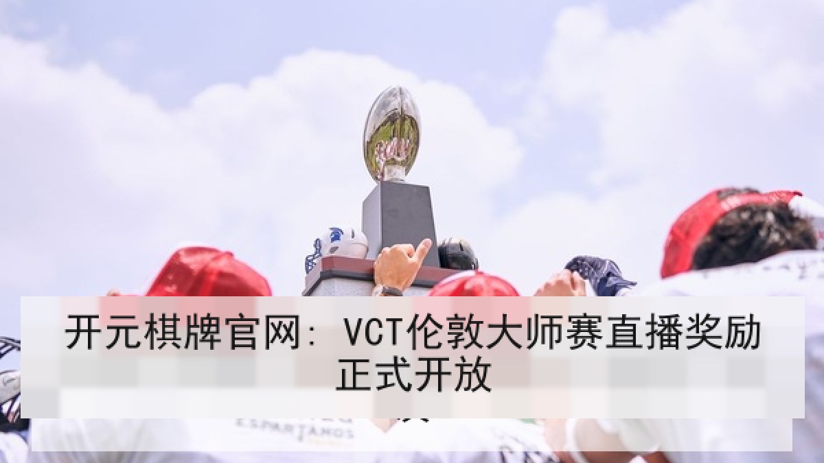 开元棋牌官网: VCT伦敦大师赛直播奖励正式开放 开元棋牌官网: VCT伦敦大师赛直播奖励正式开放