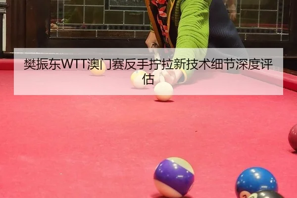 樊振东WTT澳门赛反手拧拉新技术细节深度评估