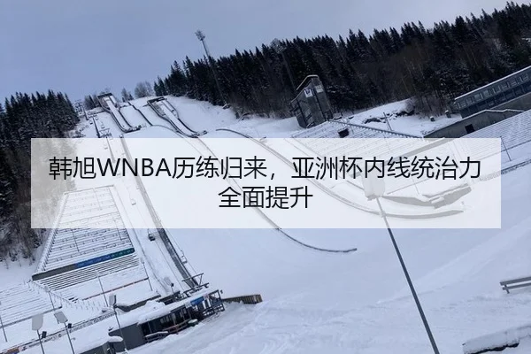 韩旭WNBA历练归来，亚洲杯内线统治力全面提升