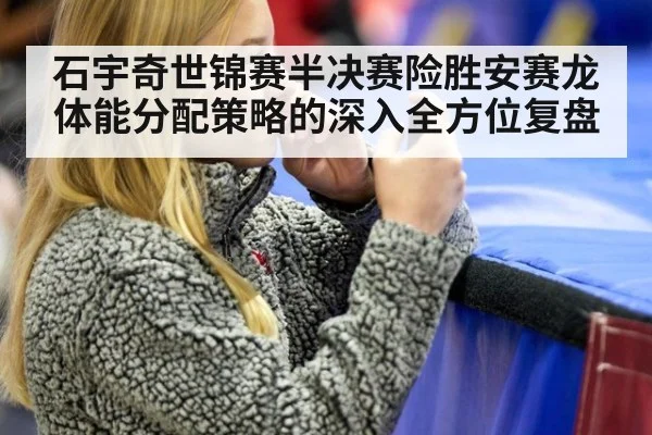 石宇奇世锦赛半决赛险胜安赛龙体能分配策略的深入全方位复盘