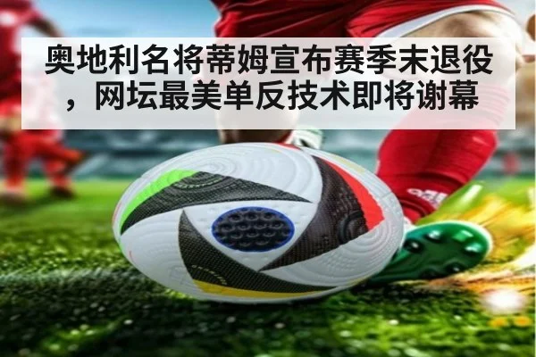 奥地利名将蒂姆宣布赛季末退役，网坛最美单反技术即将谢幕