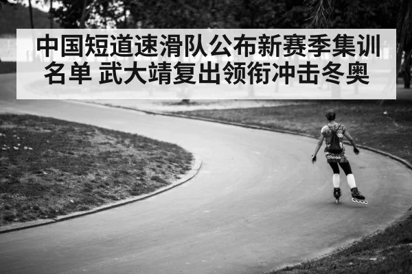 中国短道速滑队公布新赛季集训名单 武大靖复出领衔冲击冬奥