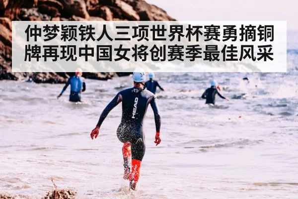 仲梦颖铁人三项世界杯赛勇摘铜牌再现中国女将创赛季最佳风采