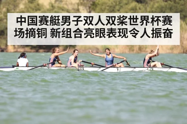 中国赛艇男子双人双桨世界杯赛场摘铜 新组合亮眼表现令人振奋