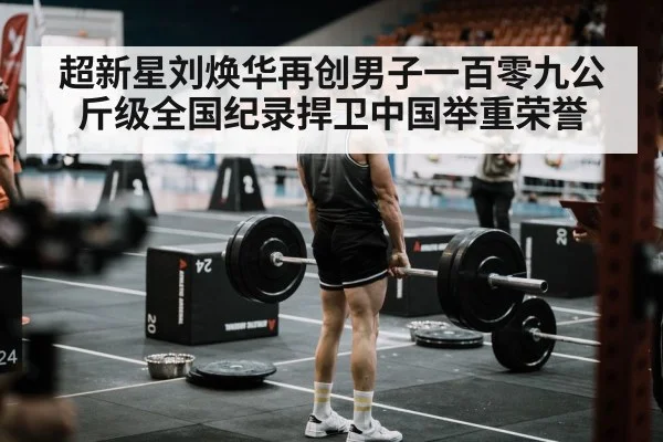超新星刘焕华再创男子一百零九公斤级全国纪录捍卫中国举重荣誉