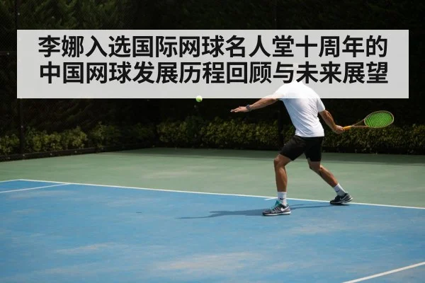 李娜入选国际网球名人堂十周年的中国网球发展历程回顾与未来展望