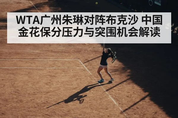 WTA广州朱琳对阵布克沙 中国金花保分压力与突围机会解读